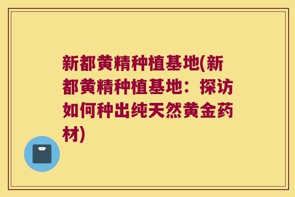 新都黄精种植基地(新都黄精种植基地:探访如何种出纯天然黄金药材) 新都黄精种植基地(新都黄精种植基地:探访如何种出纯天然黄金药材)