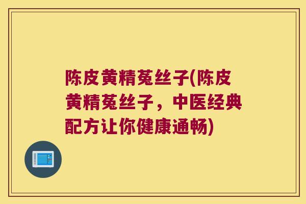 陈皮黄精菟丝子(陈皮黄精菟丝子,中医经典配方让你健康通畅) 陈皮黄精菟丝子(陈皮黄精菟丝子,中医经典配方让你健康通畅)