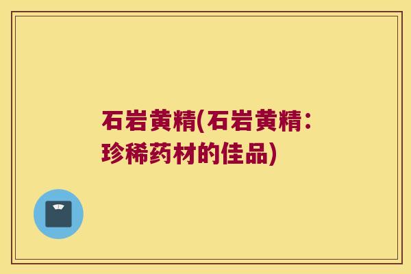 石岩黄精(石岩黄精：珍稀药材的佳品)
