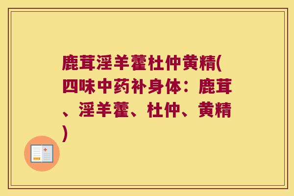 鹿茸淫羊藿杜仲黄精(四味补身体:鹿茸、淫羊藿、杜仲、黄精) 鹿茸淫羊藿杜仲黄精(四味补身体:鹿茸、淫羊藿、杜仲、黄精)