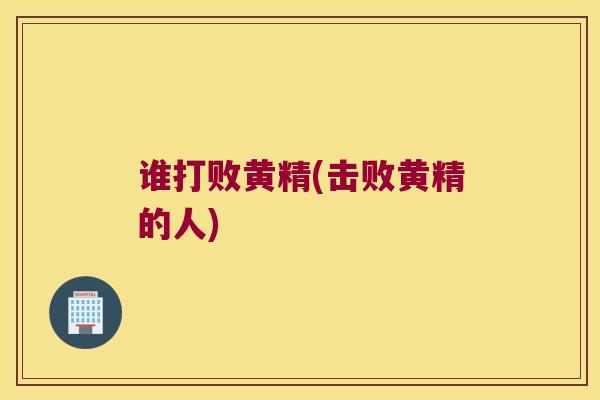 谁打败黄精(击败黄精的人)