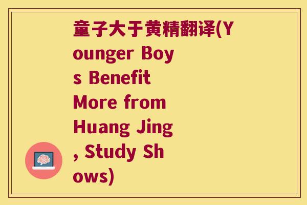 童子大于黄精翻译(Younger Boys Benefit More from Huang Jing, Study Shows)