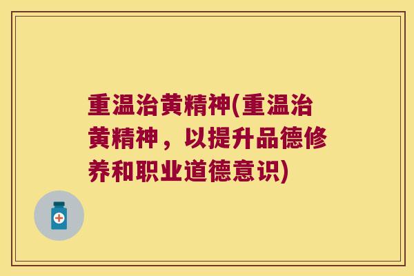 重温黄精神(重温黄精神,以提升品德修养和职业道德意识) 重温黄精神(重温黄精神,以提升品德修养和职业道德意识)