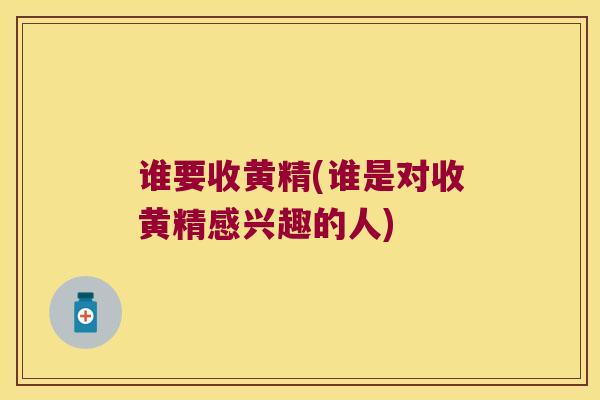 谁要收黄精(谁是对收黄精感兴趣的人) 谁要收黄精(谁是对收黄精感兴趣的人)