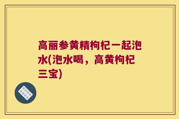 高丽参黄精枸杞一起泡水(泡水喝,高黄枸杞三宝) 高丽参黄精枸杞一起泡水(泡水喝,高黄枸杞三宝)