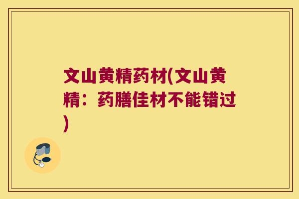 文山黄精药材(文山黄精：药膳佳材不能错过)