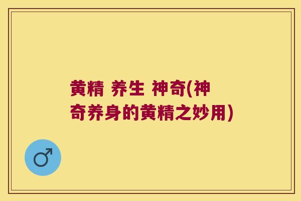 黄精 养生 神奇(神奇养身的黄精之妙用) 黄精 养生 神奇(神奇养身的黄精之妙用)