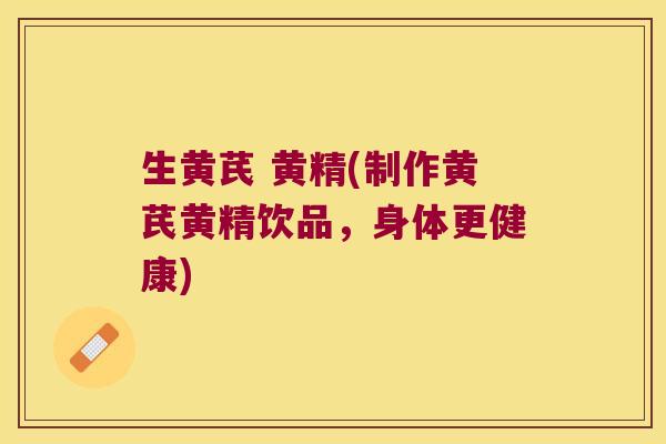 生黄芪 黄精(制作黄芪黄精饮品，身体更健康)