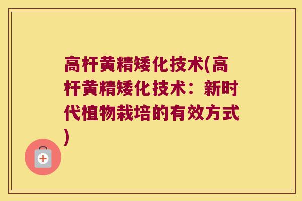 高杆黄精矮化技术(高杆黄精矮化技术:新时代植物栽培的有效方式) 高杆黄精矮化技术(高杆黄精矮化技术:新时代植物栽培的有效方式)