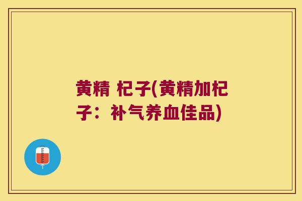 黄精 杞子(黄精加杞子:佳品) 黄精 杞子(黄精加杞子:佳品)