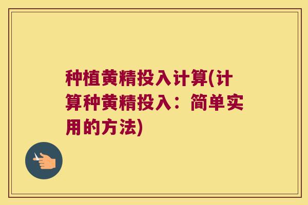 种植黄精投入计算(计算种黄精投入:简单实用的方法) 种植黄精投入计算(计算种黄精投入:简单实用的方法)