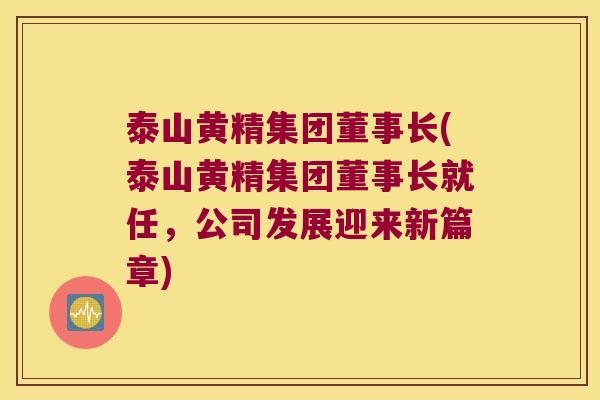泰山黄精集团董事长(泰山黄精集团董事长就任,公司发展迎来新篇章) 泰山黄精集团董事长(泰山黄精集团董事长就任,公司发展迎来新篇章)