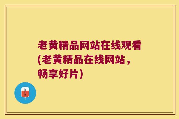 老黄精品网站在线观看(老黄精品在线网站，畅享好片)