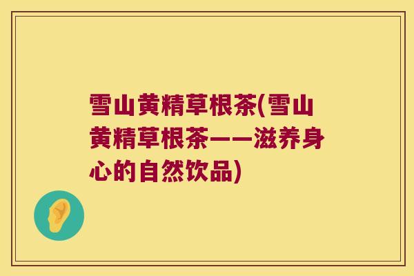 雪山黄精草根茶(雪山黄精草根茶——滋养身心的自然饮品)