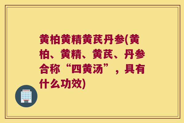 黄柏黄精黄芪丹参(黄柏、黄精、黄芪、丹参合称“四黄汤”，具有什么功效)