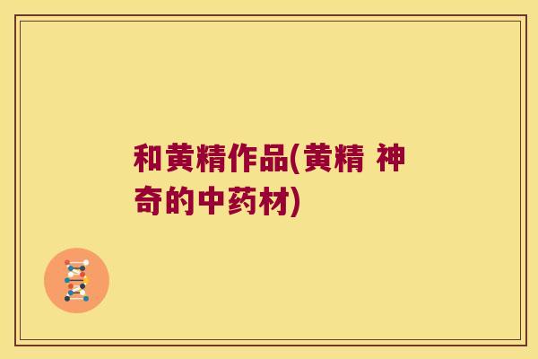 和黄精作品(黄精 神奇的材) 和黄精作品(黄精 神奇的材)