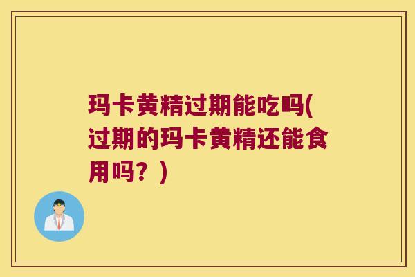 玛卡黄精过期能吃吗(过期的玛卡黄精还能食用吗？)