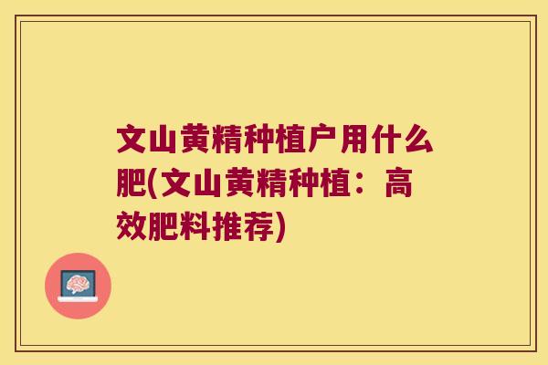 文山黄精种植户用什么肥(文山黄精种植:高效肥料推荐) 文山黄精种植户用什么肥(文山黄精种植:高效肥料推荐)
