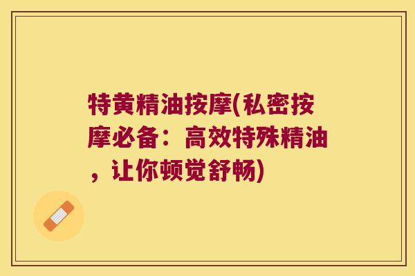 特黄精油按摩(私密按摩必备：高效特殊精油，让你顿觉舒畅)