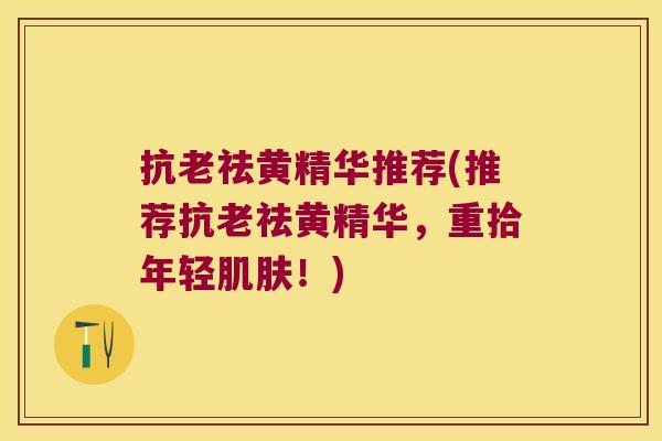 抗老祛黄精华推荐(推荐抗老祛黄精华，重拾年轻！)