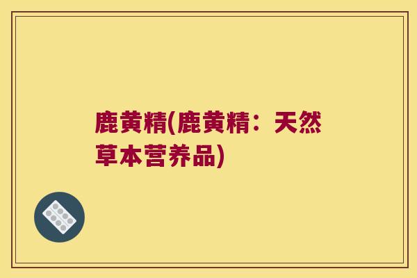 鹿黄精(鹿黄精：天然草本营养品)
