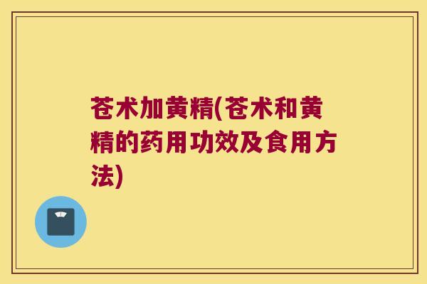 苍术加黄精(苍术和黄精的药用功效及食用方法) 苍术加黄精(苍术和黄精的药用功效及食用方法)