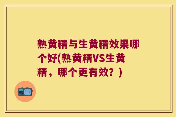 熟黄精与生黄精效果哪个好(熟黄精VS生黄精，哪个更有效？)