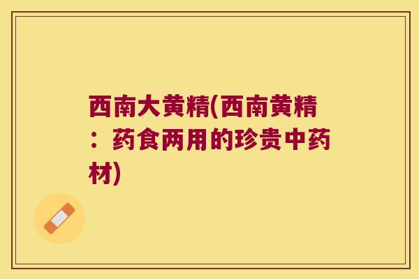 西南大黄精(西南黄精:药食两用的珍贵材) 西南大黄精(西南黄精:药食两用的珍贵材)