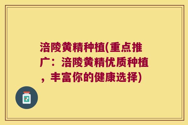 涪陵黄精种植(重点推广：涪陵黄精优质种植，丰富你的健康选择)