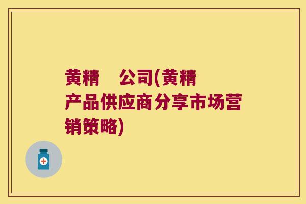 黄精   公司(黄精产品供应商分享市场营销策略)