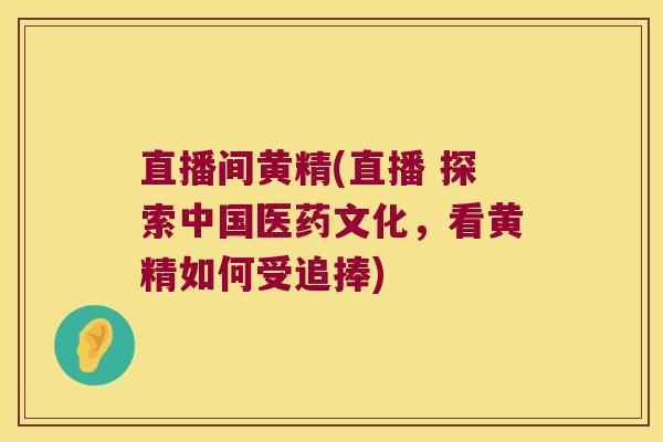 直播间黄精(直播 探索中国医药文化,看黄精如何受追捧) 直播间黄精(直播 探索中国医药文化,看黄精如何受追捧)