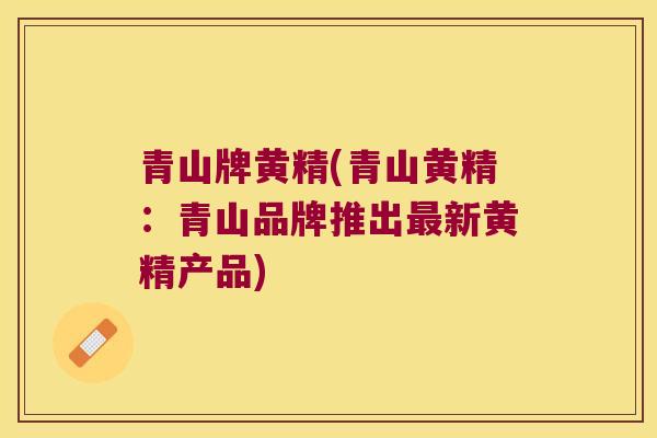 青山牌黄精(青山黄精:青山品牌推出新黄精产品) 青山牌黄精(青山黄精:青山品牌推出新黄精产品)