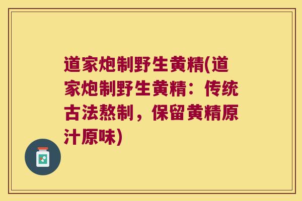 道家炮制野生黄精(道家炮制野生黄精:传统古法熬制,保留黄精原汁原味) 道家炮制野生黄精(道家炮制野生黄精:传统古法熬制,保留黄精原汁原味)