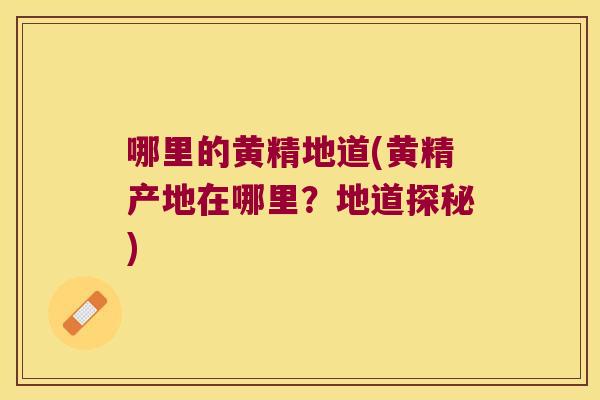 哪里的黄精地道(黄精产地在哪里?地道探秘) 哪里的黄精地道(黄精产地在哪里?地道探秘)