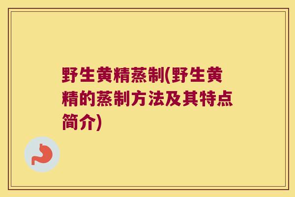 野生黄精蒸制(野生黄精的蒸制方法及其特点简介) 野生黄精蒸制(野生黄精的蒸制方法及其特点简介)