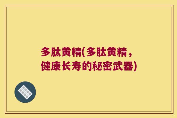多肽黄精(多肽黄精,健康长寿的秘密武器) 多肽黄精(多肽黄精,健康长寿的秘密武器)