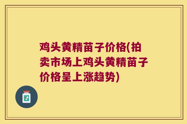 鸡头黄精苗子价格(拍卖市场上鸡头黄精苗子价格呈上涨趋势) 鸡头黄精苗子价格(拍卖市场上鸡头黄精苗子价格呈上涨趋势)