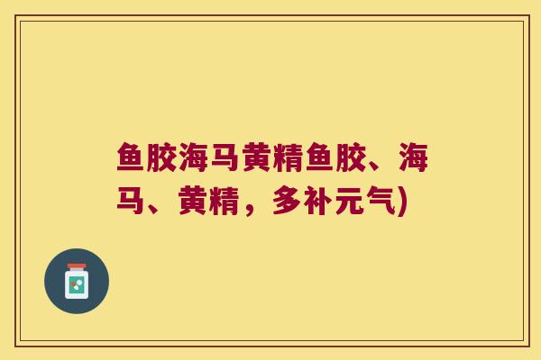 鱼胶海马黄精鱼胶、海马、黄精,多补元气) 鱼胶海马黄精鱼胶、海马、黄精,多补元气)