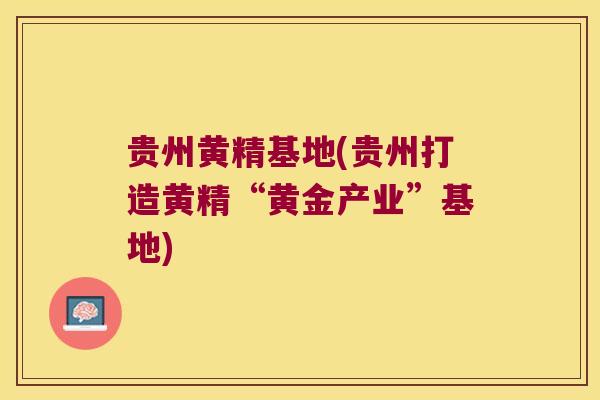贵州黄精基地(贵州打造黄精“黄金产业”基地)