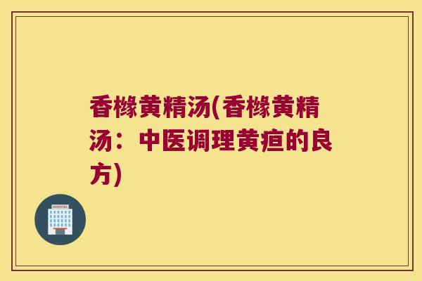 香橼黄精汤(香橼黄精汤：中医调理黄疸的良方)