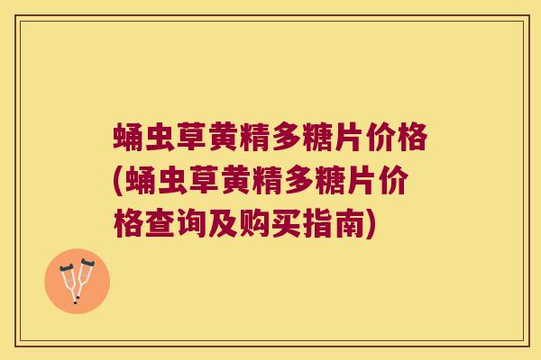 蛹虫草黄精多糖片价格(蛹虫草黄精多糖片价格查询及购买指南)