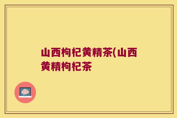 山西枸杞黄精茶(山西黄精枸杞茶