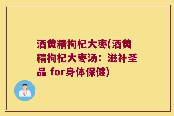 酒黄精枸杞大枣(酒黄精枸杞大枣汤:滋补圣品 for身体保健) 酒黄精枸杞大枣(酒黄精枸杞大枣汤:滋补圣品 for身体保健)