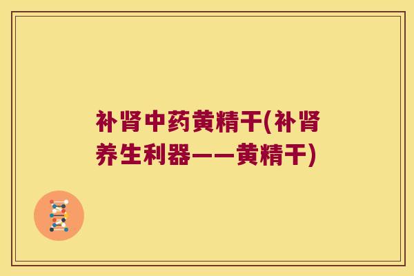补黄精干(补养生利器——黄精干)