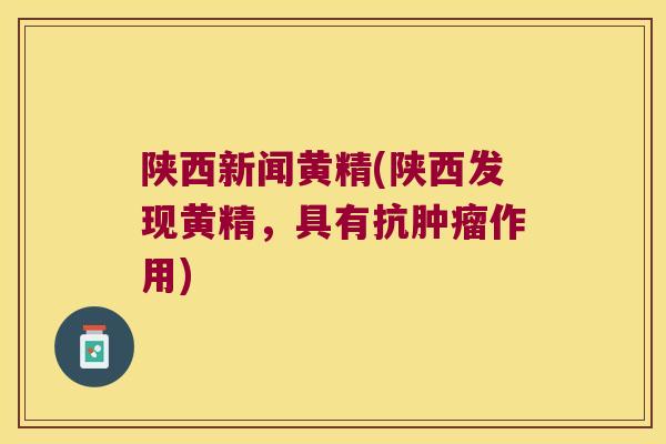 陕西新闻黄精(陕西发现黄精，具有抗作用)