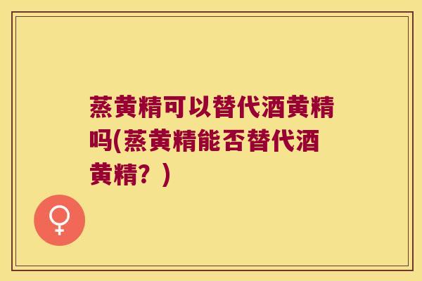 蒸黄精可以替代酒黄精吗(蒸黄精能否替代酒黄精?) 蒸黄精可以替代酒黄精吗(蒸黄精能否替代酒黄精?)
