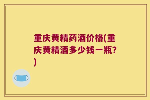 重庆黄精药酒价格(重庆黄精酒多少钱一瓶?) 重庆黄精药酒价格(重庆黄精酒多少钱一瓶?)