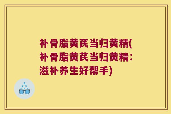 补骨脂黄芪当归黄精(补骨脂黄芪当归黄精：滋补养生好帮手)