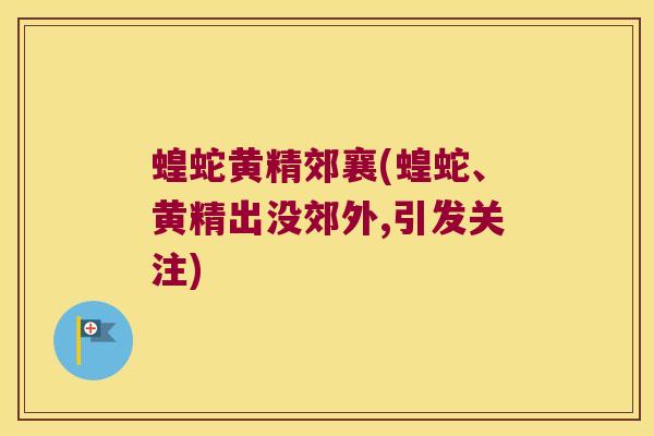 蝗蛇黄精郊襄(蝗蛇、黄精出没郊外,引发关注)