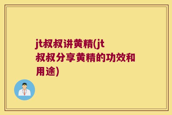 jt叔叔讲黄精(jt叔叔分享黄精的功效和用途)